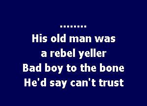 His old man was

a rebel yeller
Bad boy to the bone
He'd say can't trust