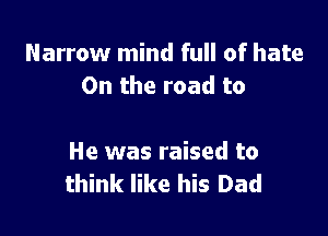 Narrow mind full of hate
0n the road to

He was raised to
think like his Dad