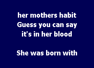 her mothers habit
Guess you can say

it's in her blood

She was born with