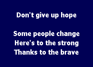 Don't give up hope

Some people change
Here's to the strong
Thanks to the brave