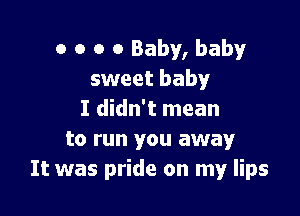 o o o 0 Baby, baby
sweet baby

I didn't mean
to run you away
It was pride on my lips