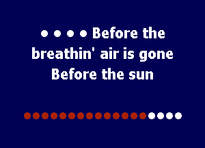 o o o 0 Before the
breathin' air is gone

Before the sun