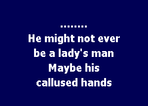 He might not ever

be a lady's man
Maybe his
callused hands