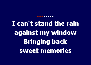 I can't stand the rain
against my window
Bringing back
sweet memories