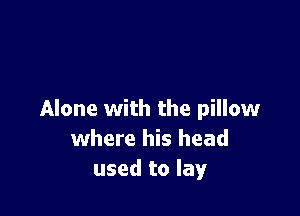 Alone with the pillow
where his head
used to lay