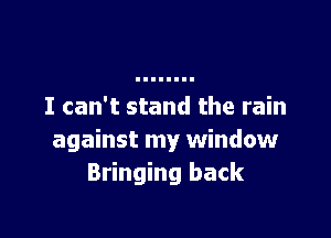 I can't stand the rain

against my window
Bringing back