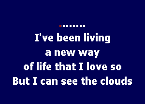 I've been living

a new way
of life that I love so
But I can see the clouds
