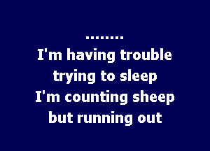 I'm having trouble

trying to sleep
I'm counting sheep
but running out