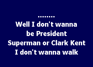Well I don't wanna

be President
Superman or Clark Kent
I don't wanna walk