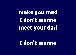 make you mad
I don't wanna

meet your dad

I don't wanna