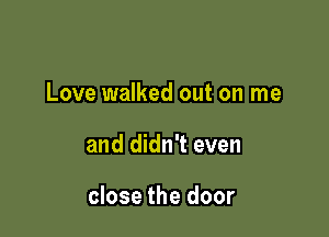 Love walked out on me

and didn't even

close the door