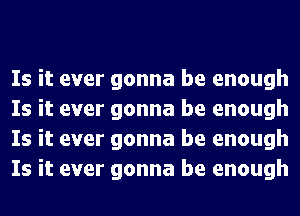 Is it ever gonna be enough
Is it ever gonna be enough
Is it ever gonna be enough
Is it ever gonna be enough