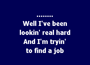 Well I've been

lookin' real hard
And I'm tryin'
to fund a job