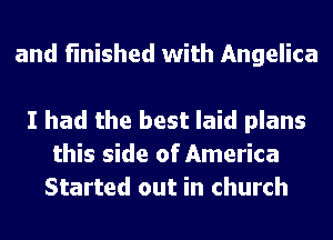 and finished with Angelica

I had the best laid plans
this side of America
Started out in church