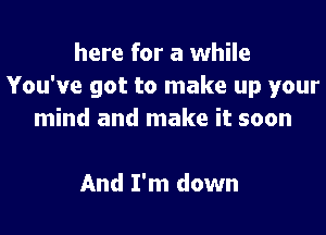 here for a while
You've got to make up your

mind and make it soon

And I'm down