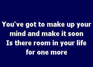 You've got to make up your
mind and make it soon
Is there room in your life
for one more