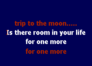 Is there room in your life
for one more