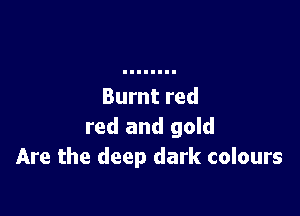 Burnt red

red and gold
Are the deep dark colours