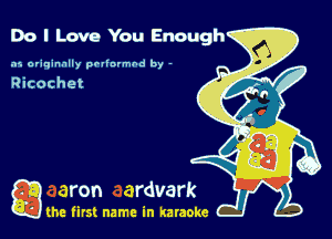 Do I Love You Enough

.15 originally povinrmbd by -

Ricochet

game firs! name in karaoke