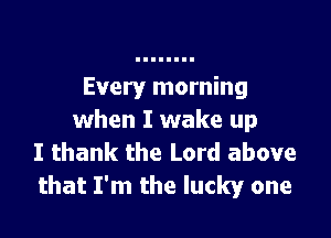 Every morning

when I wake up
I thank the Lord above
that I'm the lucky one