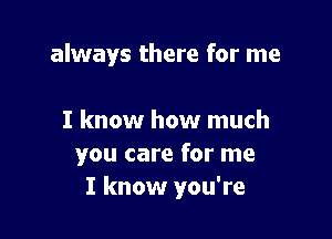 always there for me

I know how much
you care for me
I know you're