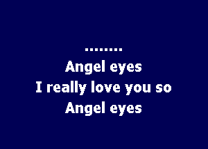 Angel eyes

I really love you so
Angel eyes