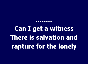 Can I get a witness

There is salvation and
rapture for the lonely