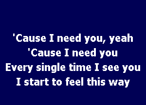 'Cause I need you, yeah
'Cause I need you
Every single time I see you
I start to feel this way