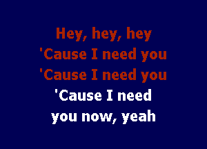 'Cause I need
you now, yeah