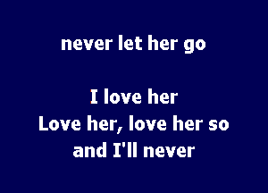 never let her go

I love her
Love her, love her so
and I'll never