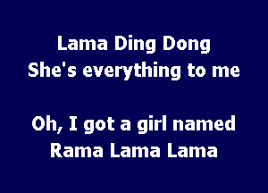 Lama Ding Dong
She's everything to me

Oh, I got a girl named

Rama Lama Lama l