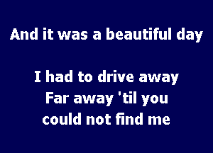 And it was a beautiful day

I had to drive away
Far away 'til you
could not find me