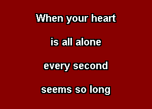 When your heart

is all alone
every second

seems so long
