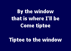 By the window
that is where I'll be
Come tiptoe

Tiptoe to the window