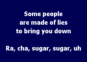 Some people
are made of lies
to bring you down

Ra, cha, sugar, sugar, uh