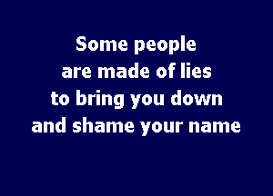 Some people
are made of lies

to bring you down
and shame your name