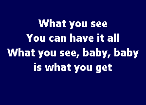 What you see
You can have it all

What you see, baby, baby
is what you get