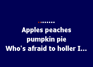 Apples peaches

pumpkin pie
Who's afraid to holler I...