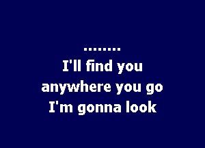 I'll find you

anywhere you go
I'm gonna look