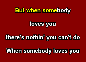 But when somebody

loves you

there's nothin' you can't do

When somebody loves you