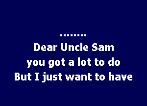 Dear Uncle Sam

you got a lot to do
But I just want to have