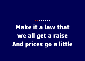Make it a law that

we all get a raise
And prices go a little