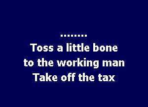 Toss a little bone

to the working man
Take off the tax