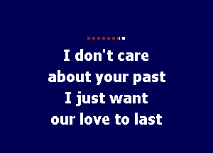 I don't care

about your past
I just want
our love to last