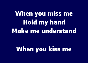 When you miss me
Hold my hand
Make me understand

When you kiss me