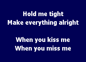 Hold me tight
Make everything alright

When you kiss me
When you miss me