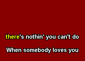 there's nothin' you can't do

When somebody loves you