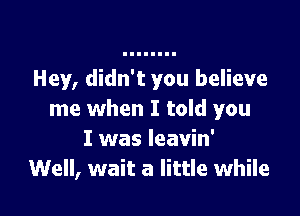 Hey, didn't you believe

me when I told you
I was leavin'
Well, wait a little while