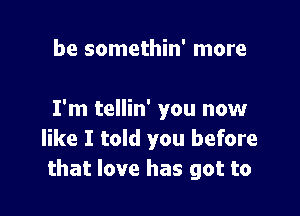 be somethin' more

I'm tellin' you now
like I told you before
that love has got to