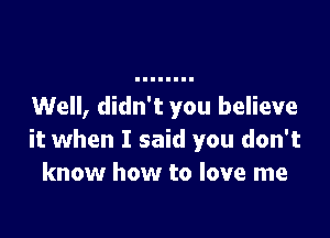 Well, didn't you believe

it when I said you don't
know how to love me